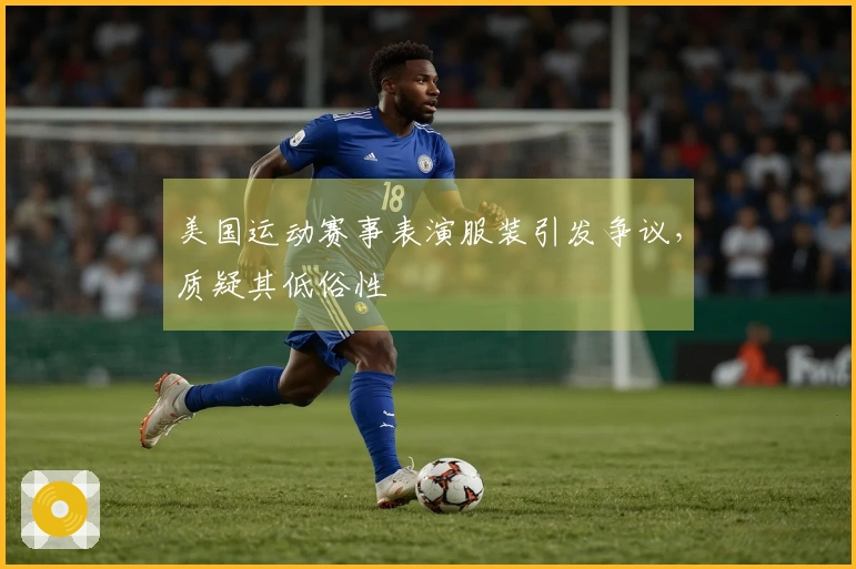 美国运动赛事表演服装引发争议，质疑其低俗性