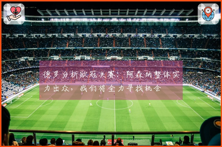 德罗分析欧冠决赛：阿森纳整体实力出众，我们将全力寻找机会